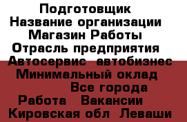 Подготовщик › Название организации ­ Магазин Работы › Отрасль предприятия ­ Автосервис, автобизнес › Минимальный оклад ­ 45 000 - Все города Работа » Вакансии   . Кировская обл.,Леваши д.